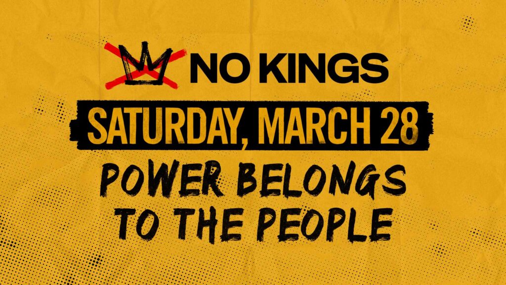 Banner with four lines:
1. A crown with an x across it, followed by "No Kings"
2. Saturday March 28
3. Power belongs
4. to the People
